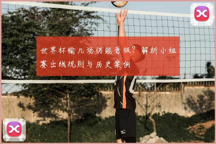 世界杯输几场仍能晋级？解析小组赛出线规则与历史案例