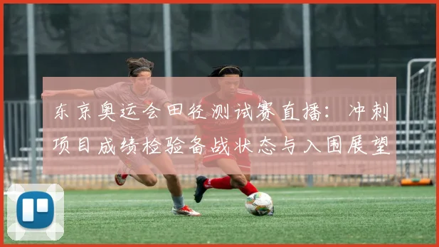 东京奥运会田径测试赛直播：冲刺项目成绩检验备战状态与入围展望