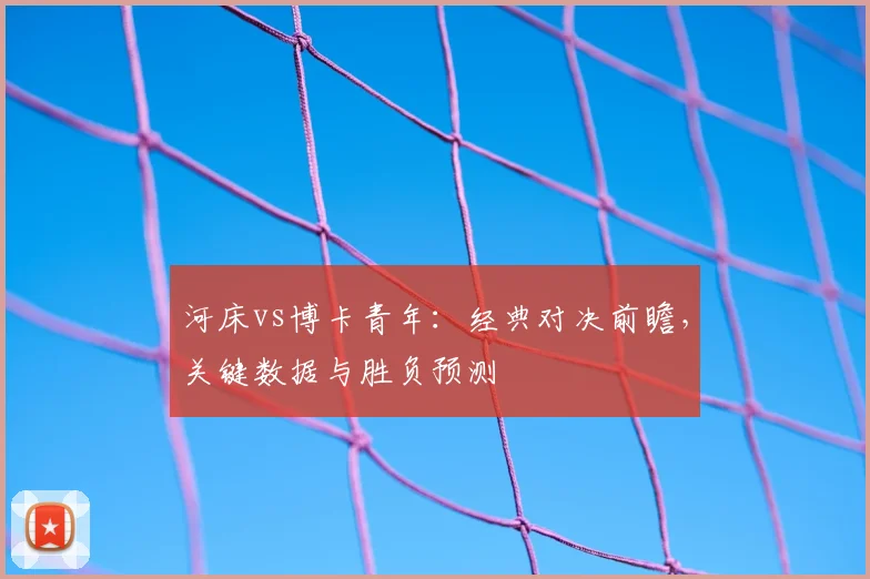 河床vs博卡青年：经典对决前瞻，关键数据与胜负预测