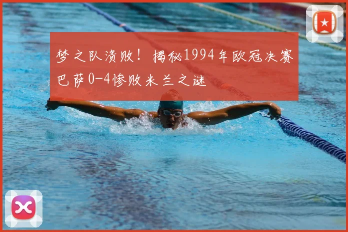 梦之队溃败！揭秘1994年欧冠决赛巴萨0-4惨败米兰之谜