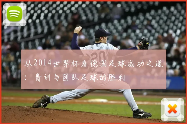 从2014世界杯看德国足球成功之道：青训与团队足球的胜利
