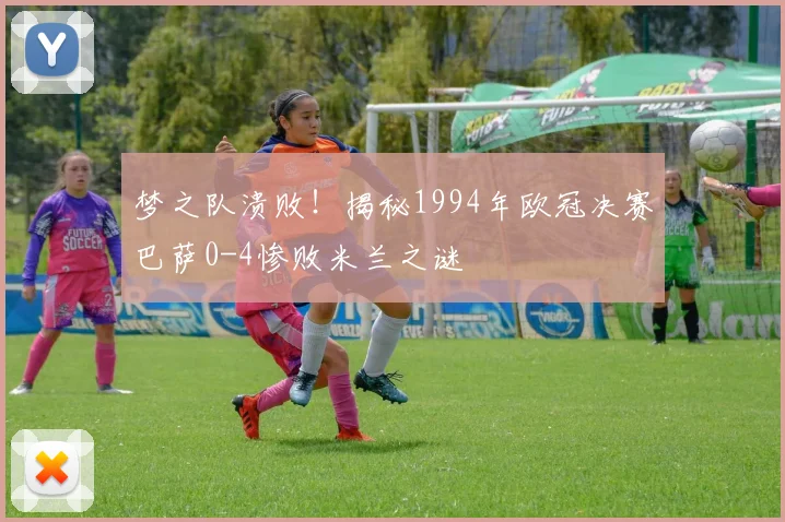梦之队溃败！揭秘1994年欧冠决赛巴萨0-4惨败米兰之谜