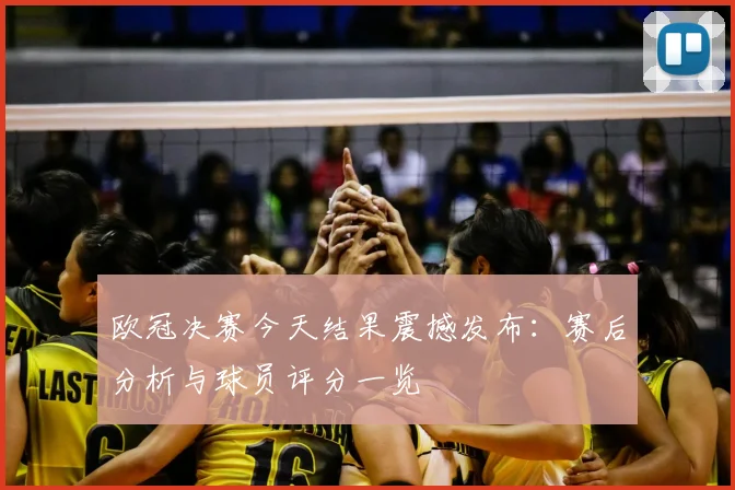 欧冠决赛今天结果震撼发布：赛后分析与球员评分一览