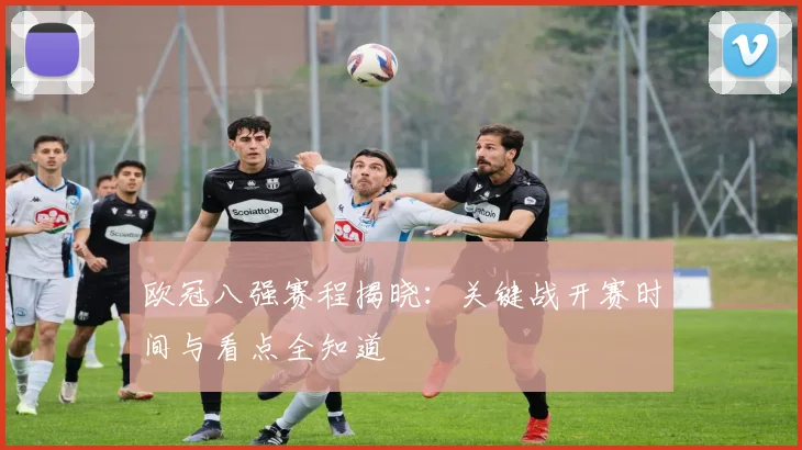 欧冠八强赛程揭晓：关键战开赛时间与看点全知道