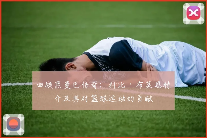 回顾黑曼巴传奇：科比·布莱恩特简介及其对篮球运动的贡献