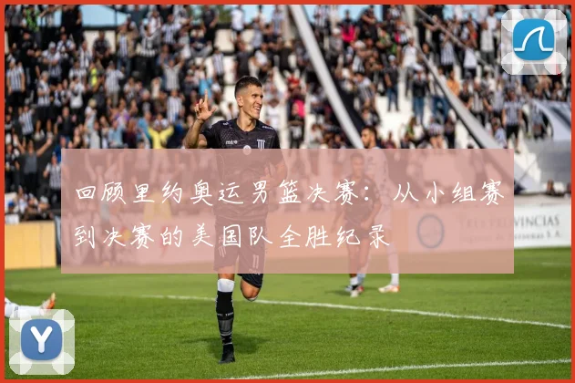 回顾里约奥运男篮决赛：从小组赛到决赛的美国队全胜纪录
