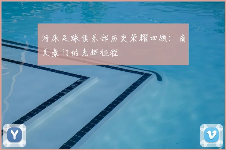 河床足球俱乐部历史荣耀回顾：南美豪门的光辉征程