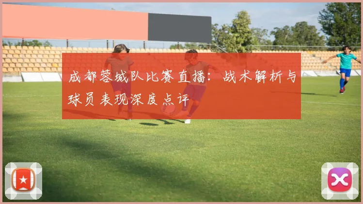 成都蓉城队比赛直播：战术解析与球员表现深度点评