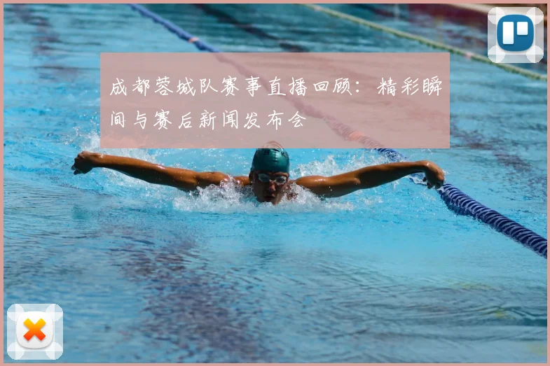 成都蓉城队赛事直播回顾：精彩瞬间与赛后新闻发布会