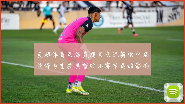 英超体育足球直播间交流解读中场伤停与首发调整对比赛节奏的影响