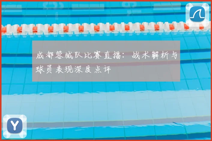 成都蓉城队比赛直播：战术解析与球员表现深度点评