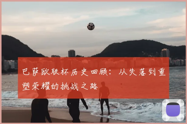 巴萨欧联杯历史回顾：从失落到重塑荣耀的挑战之路