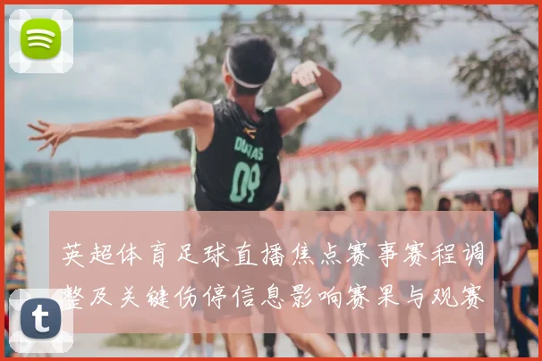 英超体育足球直播焦点赛事赛程调整及关键伤停信息影响赛果与观赛看点