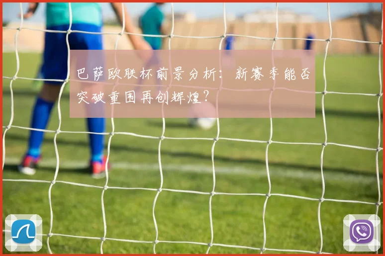 巴萨欧联杯前景分析：新赛季能否突破重围再创辉煌？