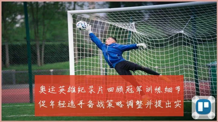 奥运英雄纪录片回顾冠军训练细节促年轻选手备战策略调整并提出实战借鉴