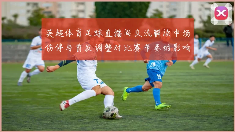 英超体育足球直播间交流解读中场伤停与首发调整对比赛节奏的影响